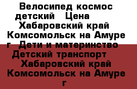 Велосипед космос детский › Цена ­ 500 - Хабаровский край, Комсомольск-на-Амуре г. Дети и материнство » Детский транспорт   . Хабаровский край,Комсомольск-на-Амуре г.